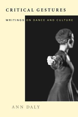 Critical Gestures: Writings on Dance and Culture by Daly, Ann