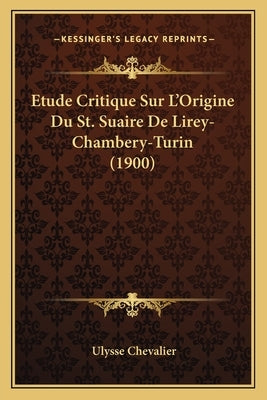 Etude Critique Sur L'Origine Du St. Suaire De Lirey-Chambery-Turin (1900) by Chevalier, Ulysse