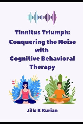 Tinnitus Triumph: "Conquering the Noise with Cognitive Behavioral Therapy" by Kurian, Jills K.