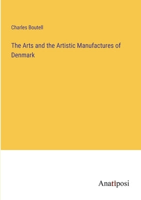 The Arts and the Artistic Manufactures of Denmark by Boutell, Charles