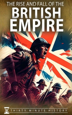 The Rise and Fall of the British Empire: A Concise History by History, Thirty Minute