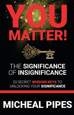 YOU MATTER! The Significance of Insignificance: 20 Secret Wisdom Keys to Unlock Your Significance by Pipes, Micheal