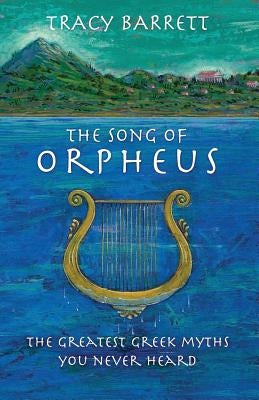 The Song of Orpheus: The Greatest Greek Myths You Never Heard by Barrett, Tracy