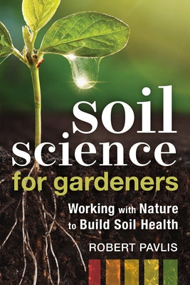 Soil Science for Gardeners: Working with Nature to Build Soil Health by Pavlis, Robert