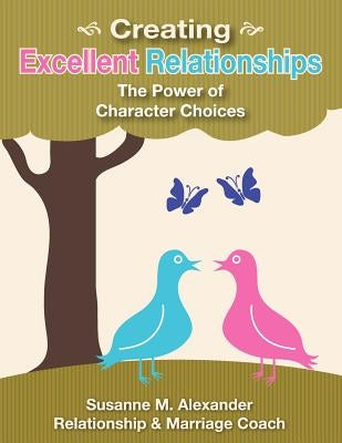 Creating Excellent Relationships: The Power of Character Choices by Alexander, Susanne M.