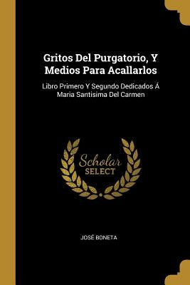 Gritos Del Purgatorio, Y Medios Para Acallarlos: Libro Primero Y Segundo Dedicados Á Maria Santisima Del Carmen by Boneta, Jos&#233;