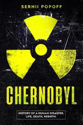 Chernobyl: History of a Human Disaster. Life, Death, Rebirth. by Popoff, Serhii