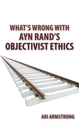 What's Wrong with Ayn Rand's Objectivist Ethics by Armstrong, Ari