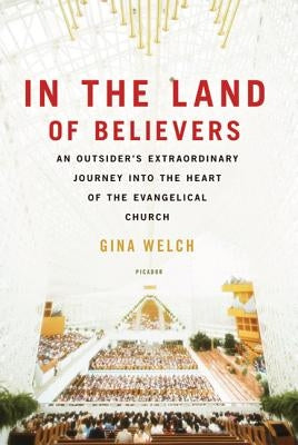 In the Land of Believers: An Outsider's Extraordinary Journey Into the Heart of the Evangelical Church by Welch, Gina