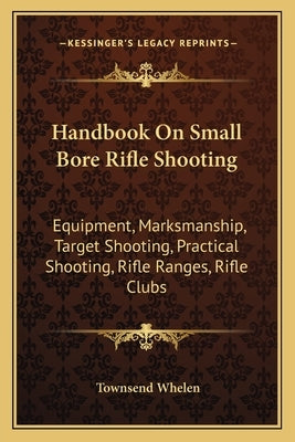 Handbook on Small Bore Rifle Shooting: Equipment, Marksmanship, Target Shooting, Practical Shooting, Rifle Ranges, Rifle Clubs by Whelen, Townsend