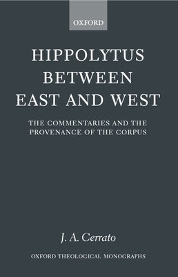 Hippolytus Between East and West: The Commentaries and the Provenance of the Corpus by Cerrato, J. A.