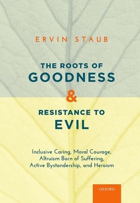 The Roots of Goodness and Resistance to Evil: Inclusive Caring, Moral Courage, Altruism Born of Suffering, Active Bystandership, and Heroism by Staub, Ervin