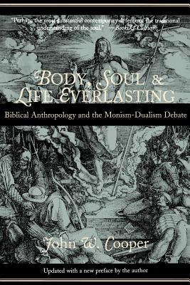 Body, Soul, and Life Everlasting: Biblical Anthropology and the Monism-Dualism Debate by Cooper, John W.