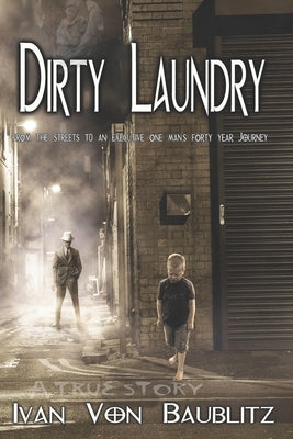 Dirty Laundry - A True Story: From the Streets to an Executive One Man's Forty Year Journey by Baublitz, Ivan Von