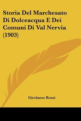 Storia Del Marchesato Di Dolceacqua E Dei Comuni Di Val Nervia (1903) by Rossi, Girolamo
