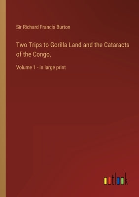 Two Trips to Gorilla Land and the Cataracts of the Congo,: Volume 1 - in large print by Burton, Richard Francis