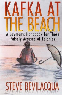 Kafka at the Beach: A Layman's Handbook for Those Falsely Accused of Felonies by Bevilacqua, Steve