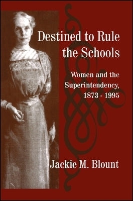 Destined to Rule the Schools: Women and the Superintendency, 1873-1995 by Blount, Jackie M.