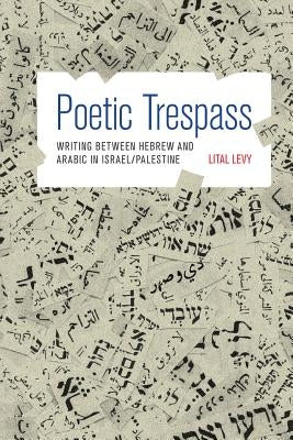 Poetic Trespass: Writing Between Hebrew and Arabic in Israel/Palestine by Levy, Lital