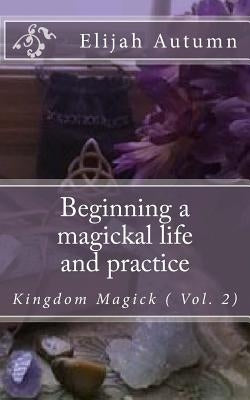 Beginning a magickal life and practice: Kingdom Magick ( Vol.2) by Autumn, Elijah