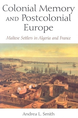 Colonial Memory and Postcolonial Europe: Maltese Settlers in Algeria and France by Smith, Andrea L.