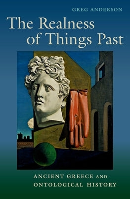 The Realness of Things Past: Ancient Greece and Ontological History by Anderson, Greg