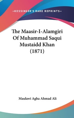 The Maasir-I-Alamgiri Of Muhammad Saqui Mustaidd Khan (1871) by Ali, Maulawi Agha Ahmad