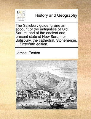 The Salisbury Guide; Giving an Account of the Antiquities of Old Sarum, and of the Ancient and Present State of New Sarum or Salisbury, the Cathedral, by Easton, James