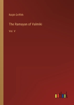 The Ramayan of Valmiki: Vol. V by Griffith, Ralph