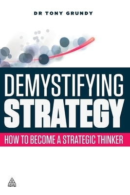 Demystifying Strategy: How to Become a Strategic Thinker by Grundy, Tony