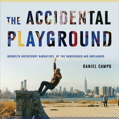 The Accidental Playground: Brooklyn Waterfront Narratives of the Undesigned and Unplanned by Campo, Daniel