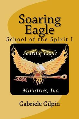 Soaring Eagle School Of The Spirit I: Leadership Training and Equipping by Gilpin, Gabriele