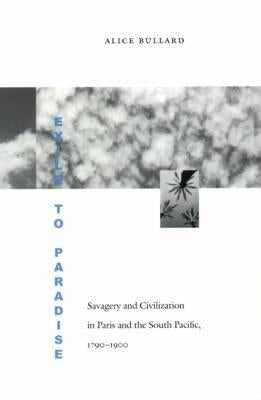 Exile to Paradise: Savagery and Civilization in Paris and the South Pacific, 1790-1900 by Bullard, Alice