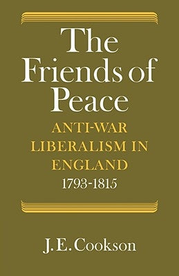 The Friends of Peace: Anti-War Liberalism in England 1793-1815 by Cookson, J. E.