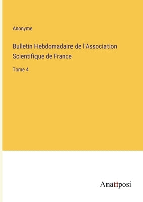 Bulletin Hebdomadaire de l'Association Scientifique de France: Tome 4 by Anonyme