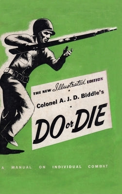 Colonel A. J. D. Biddle's Do or Die: A Manual on Individual Combat - Illustrated Edition 1944 by Biddle, Colonel A. J. D.