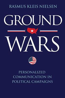 Ground Wars: Personalized Communication in Political Campaigns by Nielsen, Rasmus Kleis
