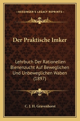 Der Praktische Imker: Lehrbuch Der Rationellen Bienenzucht Auf Beweglichen Und Unbeweglichen Waben (1897) by Gravenhorst, C. J. H.