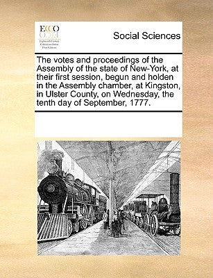 The Votes and Proceedings of the Assembly of the State of New-York, at Their First Session, Begun and Holden in the Assembly Chamber, at Kingston, in by Multiple Contributors