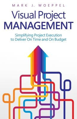 Visual Project Management: Simplifying Project Execution to Deliver On Time and On Budget by Woeppel, Mark J.