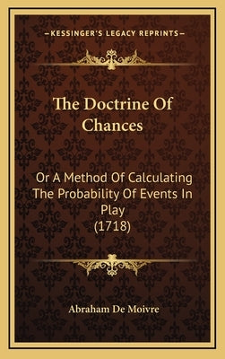 The Doctrine of Chances: Or a Method of Calculating the Probability of Events in Play (1718) by Moivre, Abraham De