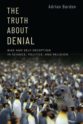 The Truth about Denial: Bias and Self-Deception in Science, Politics, and Religion by Bardon, Adrian