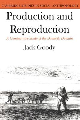 Production and Reproduction: A Comparative Study of the Domestic Domain by Goody, Jack