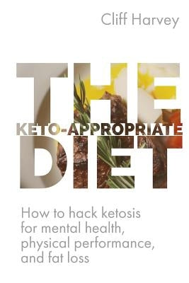 The Keto-Appropriate Diet: How to hack ketosis for mental and physical health and performance by Harvey, Cliff