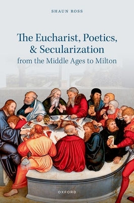 The Eucharist, Poetics, and Secularization from the Middle Ages to Milton by Ross, Shaun