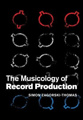 The Musicology of Record Production by Zagorski-Thomas, Simon