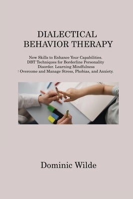 Dialectical Behavior Therapy: New Skills to Enhance Your Capabilities. DBT Techniques for Borderline Personality Disorder. Learning Mindfulness: Ove by Wilde, Dominic
