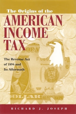 The Origins of the American Income Tax: The Revenue Act of 1894 and Its Aftermath by Joseph, Richard J.