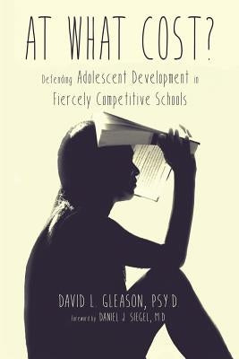 At What Cost?: Defending Adolescent Development in Fiercely Competitive Schools by Gleason, Psy D. David L.