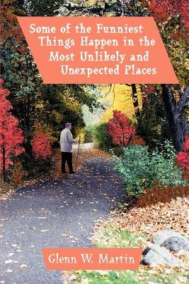 Some of the Funniest Things Happen in the Most Unlikely and Unexpected Places by Martin, Glenn W.